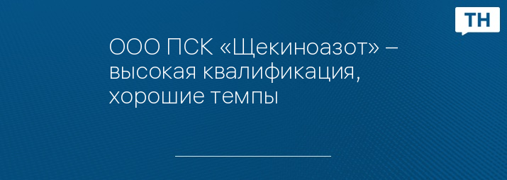 ООО ПСК «Щекиноазот» – высокая квалификация, хорошие темпы 