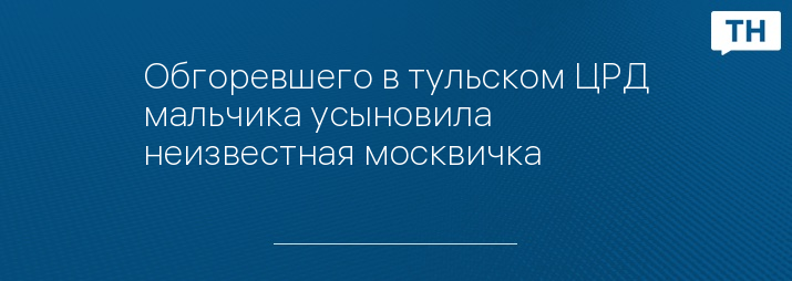 Обгоревшего в тульском ЦРД мальчика усыновила неизвестная москвичка 