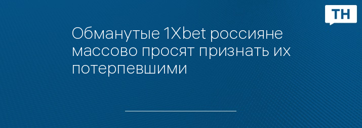 Обманутые 1Xbet россияне массово просят признать их потерпевшими