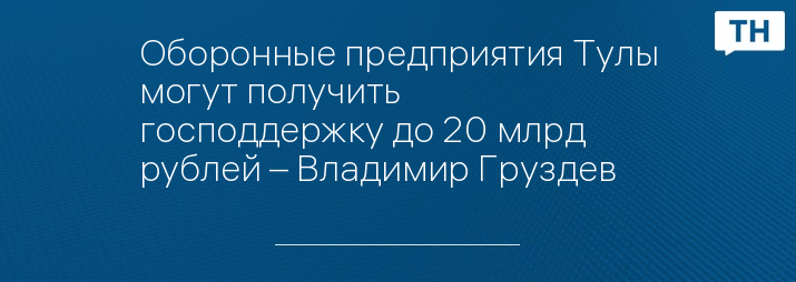 Оборонные предприятия Тулы могут получить господдержку до 20 млрд рублей – Владимир Груздев