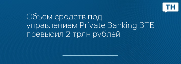 Объем средств под управлением Private Banking ВТБ превысил 2 трлн рублей   