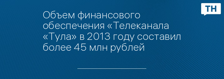 Объем финансового обеспечения «Телеканала «Тула» в 2013 году составил более 45 млн рублей