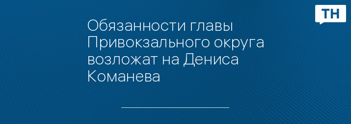 Обязанности главы Привокзального округа возложат на Дениса Команева 