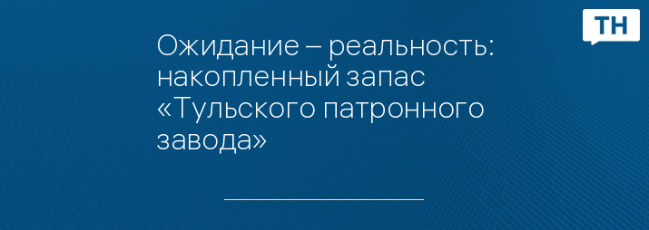 Ожидание – реальность: накопленный запас «Тульского патронного завода»