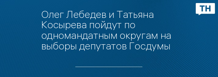 Олег Лебедев и Татьяна Косырева пойдут по одномандатным округам на выборы депутатов Госдумы   