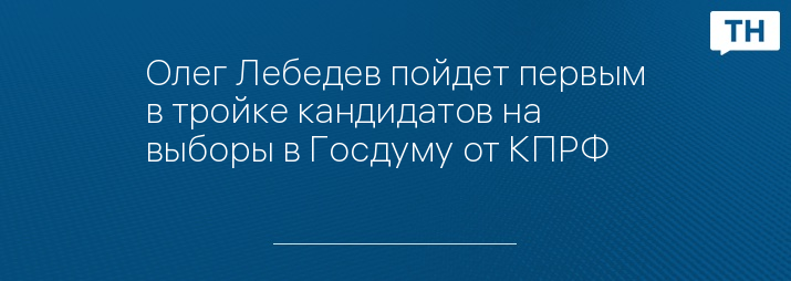 Олег Лебедев пойдет первым в тройке кандидатов на выборы в Госдуму от КПРФ