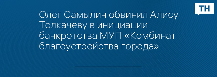 Олег Самылин обвинил Алису Толкачеву в инициации банкротства МУП «Комбинат благоустройства города»