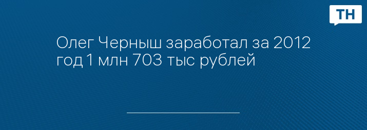 Олег Черныш заработал за 2012 год 1 млн 703 тыс рублей