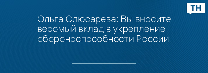 Ольга Слюсарева: Вы вносите весомый вклад в укрепление обороноспособности России