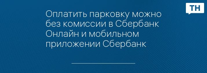 Оплатить парковку можно без комиссии в Сбербанк Онлайн и мобильном приложении Сбербанк