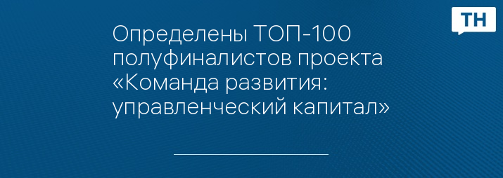 Определены ТОП-100 полуфиналистов проекта «Команда развития: управленческий капитал»