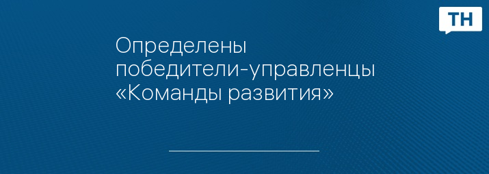 Определены победители-управленцы «Команды развития»
