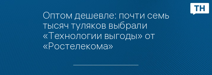 Оптом дешевле: почти семь тысяч туляков выбрали «Технологии выгоды» от «Ростелекома»