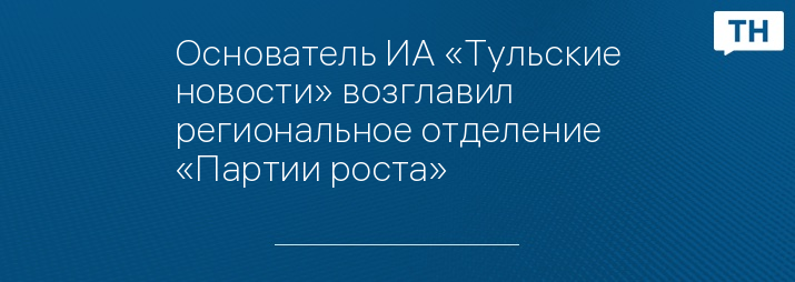 Основатель ИА «Тульские новости» возглавил региональное отделение «Партии роста»