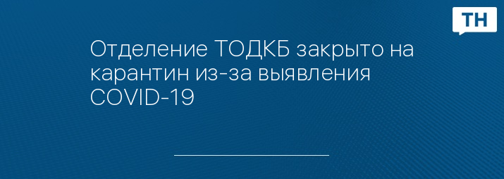 Отделение ТОДКБ закрыто на карантин из-за выявления COVID-19