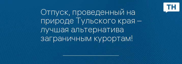 Отпуск, проведенный на природе Тульского края – лучшая альтернатива заграничным курортам!