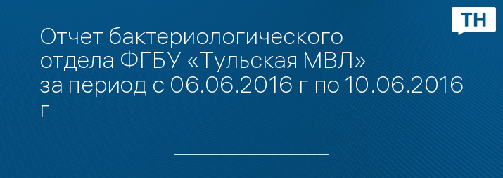 Отчет бактериологического отдела ФГБУ «Тульская МВЛ» за период с 06.06.2016 г по 10.06.2016 г