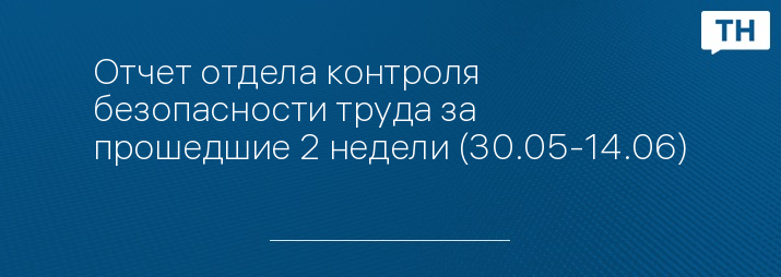 Отчет отдела контроля безопасности труда за прошедшие 2 недели (30.05-14.06)
