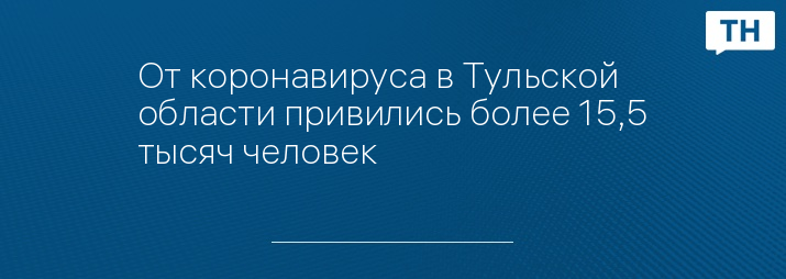 От коронавируса в Тульской области привились более 15,5 тысяч человек