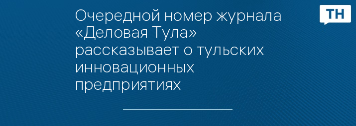 Очередной номер журнала «Деловая Тула» рассказывает о тульских инновационных предприятиях