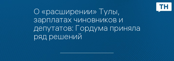 О «расширении» Тулы, зарплатах чиновников и депутатов: Гордума приняла ряд решений