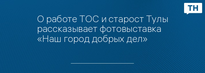 О работе ТОС и старост Тулы рассказывает фотовыставка «Наш город добрых дел» 