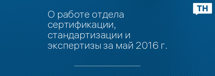 О работе отдела сертификации, стандартизации и экспертизы за май 2016 г.