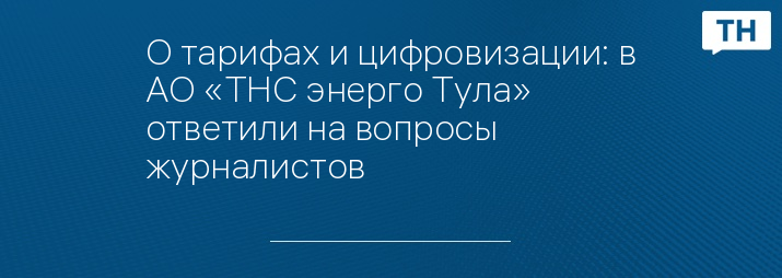О тарифах и цифровизации: в АО «ТНС энерго Тула» ответили на вопросы журналистов