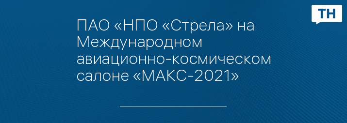 ПАО «НПО «Стрела» на Международном авиационно-космическом салоне «МАКС-2021»