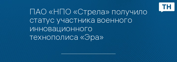 ПАО «НПО «Стрела» получило статус участника военного инновационного технополиса «Эра»