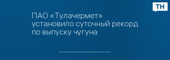 ПАО «Тулачермет» установило суточный рекорд по выпуску чугуна