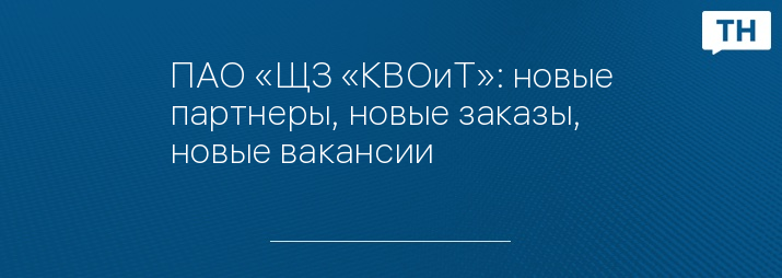 ПАО «ЩЗ «КВОиТ»: новые партнеры, новые заказы, новые вакансии