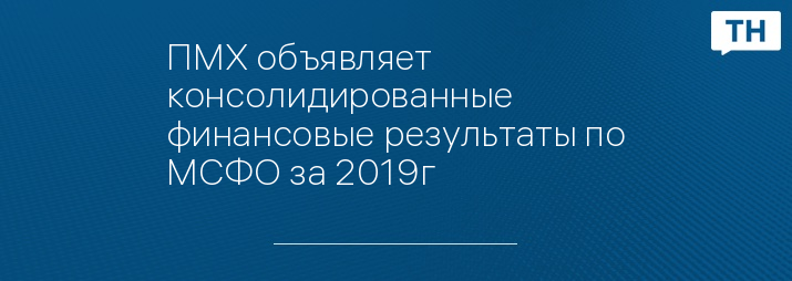 ПМХ объявляет консолидированные финансовые результаты по МСФО за 2019г