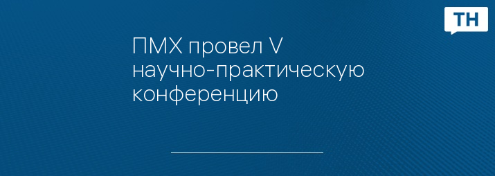 ПМХ провел V научно-практическую конференцию