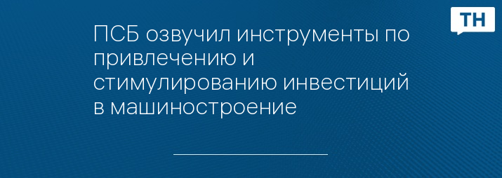ПСБ озвучил инструменты по привлечению и стимулированию инвестиций в машиностроение