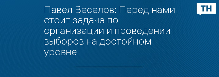 Павел Веселов: Перед нами стоит задача по организации и проведении выборов на достойном уровне