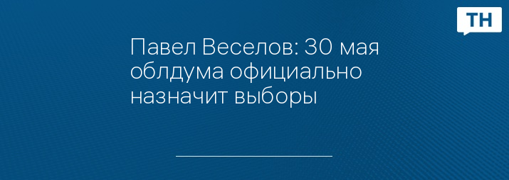 Павел Веселов: 30 мая облдума официально назначит выборы