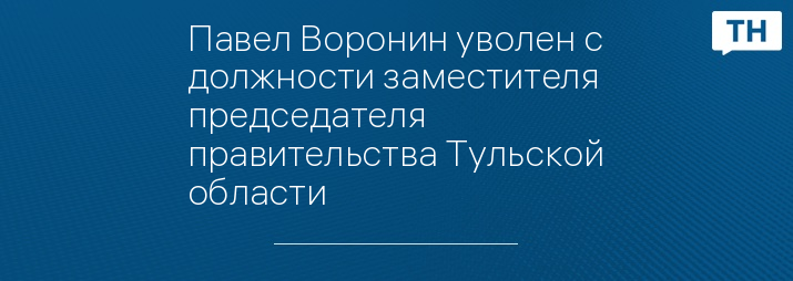 Павел Воронин уволен с должности заместителя председателя правительства Тульской области