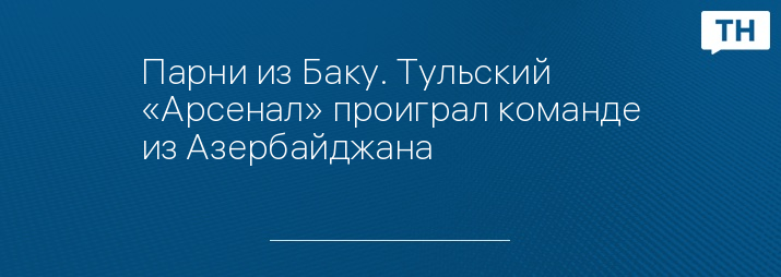 Парни из Баку. Тульский «Арсенал» проиграл команде из Азербайджана