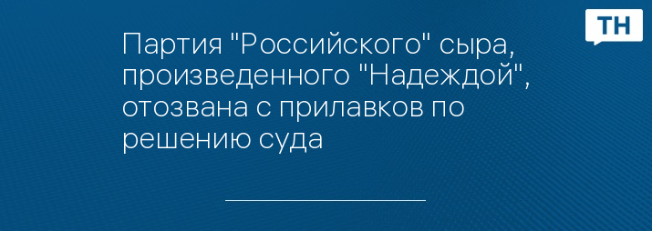 Партия "Российского" сыра, произведенного "Надеждой", отозвана с прилавков по решению суда