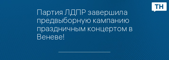 Партия ЛДПР завершила предвыборную кампанию праздничным концертом в Веневе!