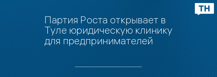 Партия Роста открывает в Туле юридическую клинику для предпринимателей