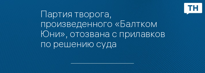 Партия творога, произведенного «Балтком Юни», отозвана с прилавков по решению суда