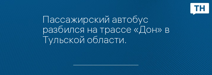 Пассажирский автобус разбился на трассе «Дон» в Тульской области.