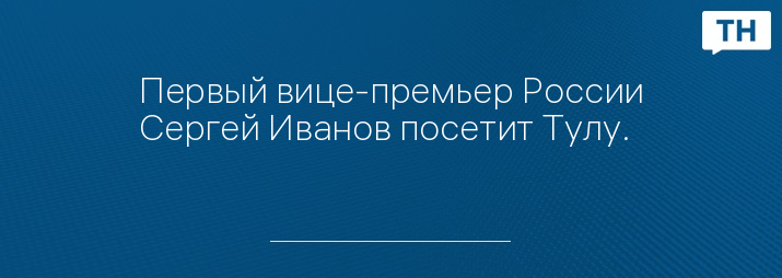 Первый вице-премьер России Сергей Иванов посетит Тулу.