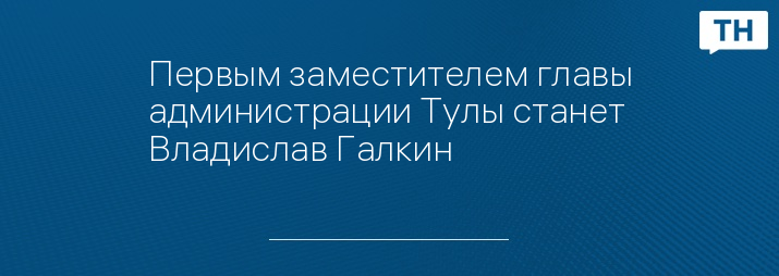 Первым заместителем главы администрации Тулы станет Владислав Галкин