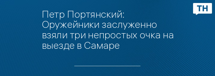 Петр Портянский: Оружейники заслуженно взяли три непростых очка на выезде в Самаре