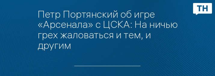 Петр Портянский об игре «Арсенала» с ЦСКА: На ничью грех жаловаться и тем, и другим