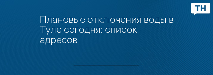 Плановые отключения воды в Туле сегодня: список адресов