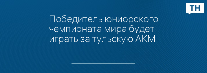 Победитель юниорского чемпионата мира будет играть за тульскую АКМ